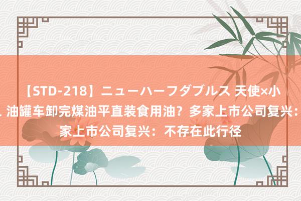 【STD-218】ニューハーフダブルス 天使×小悪魔 沙織 もえ 油罐车卸完煤油平直装食用油？多家上市公司复兴：不存在此行径