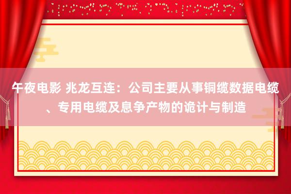 午夜电影 兆龙互连：公司主要从事铜缆数据电缆、专用电缆及息争产物的诡计与制造