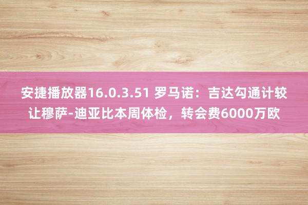 安捷播放器16.0.3.51 罗马诺：吉达勾通计较让穆萨-迪亚比本周体检，转会费6000万欧
