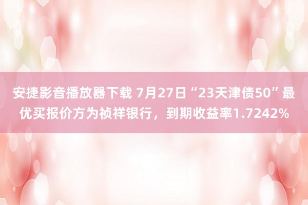 安捷影音播放器下载 7月27日“23天津债50”最优买报价方为祯祥银行，到期收益率1.7242%
