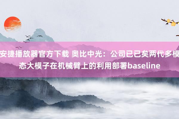 安捷播放器官方下载 奥比中光:公司已已矣两代多模态大模子在机械臂上的利用部署baseline