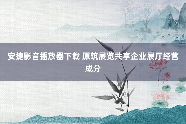 安捷影音播放器下载 原筑展览共享企业展厅经营成分