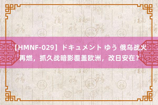 【HMNF-029】ドキュメント ゆう 俄乌战火再燃，抓久战暗影覆盖欧洲，改日安在？