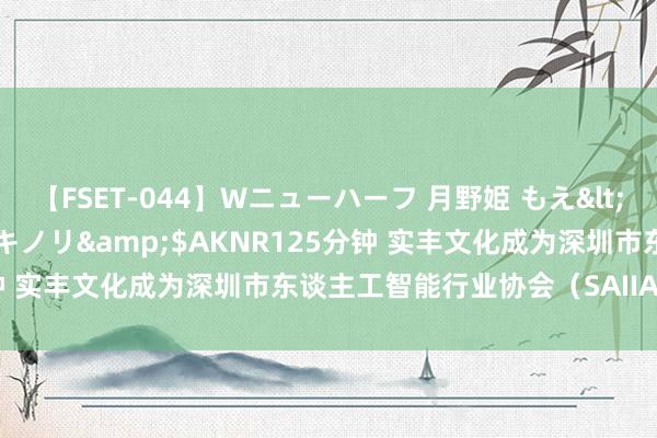 【FSET-044】Wニューハーフ 月野姫 もえ</a>2006-12-07アキノリ&$AKNR125分钟 实丰文化成为深圳市东谈主工智能行业协会（SAIIA）会员单元