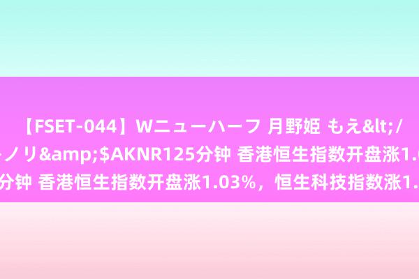 【FSET-044】Wニューハーフ 月野姫 もえ</a>2006-12-07アキノリ&$AKNR125分钟 香港恒生指数开盘涨1.03%，恒生科技指数涨1.57%