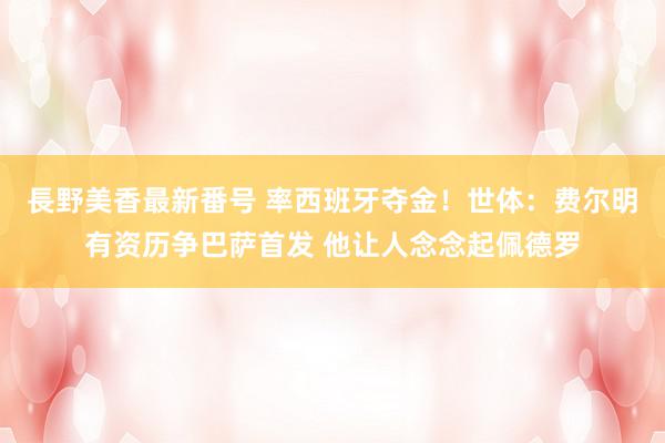 長野美香最新番号 率西班牙夺金！世体：费尔明有资历争巴萨首发 他让人念念起佩德罗