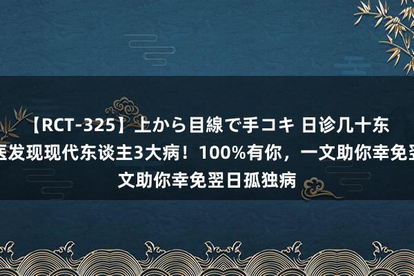 【RCT-325】上から目線で手コキ 日诊几十东谈主,中医发现现代东谈主3大病!100%有你,一文助你幸免翌日孤独病