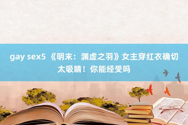 gay sex5 《明末：渊虚之羽》女主穿红衣确切太吸睛！你能经受吗