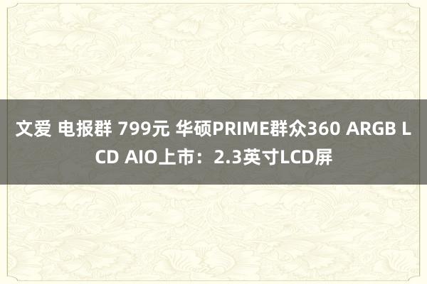 文爱 电报群 799元 华硕PRIME群众360 ARGB LCD AIO上市：2.3英寸LCD屏