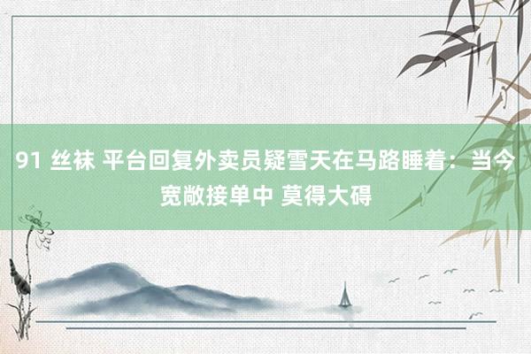 91 丝袜 平台回复外卖员疑雪天在马路睡着：当今宽敞接单中 莫得大碍