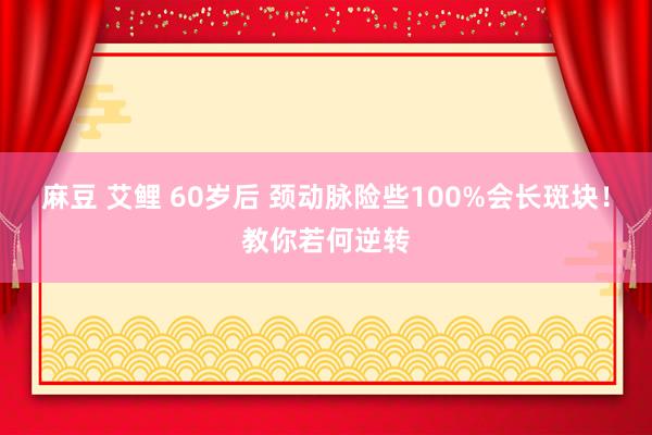 麻豆 艾鲤 60岁后 颈动脉险些100%会长斑块！教你若何逆转