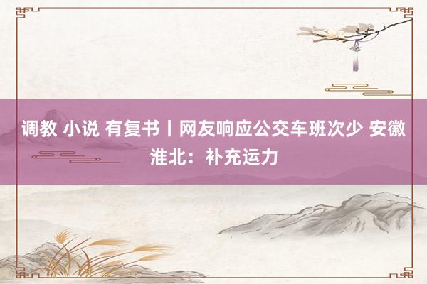 调教 小说 有复书丨网友响应公交车班次少 安徽淮北：补充运力