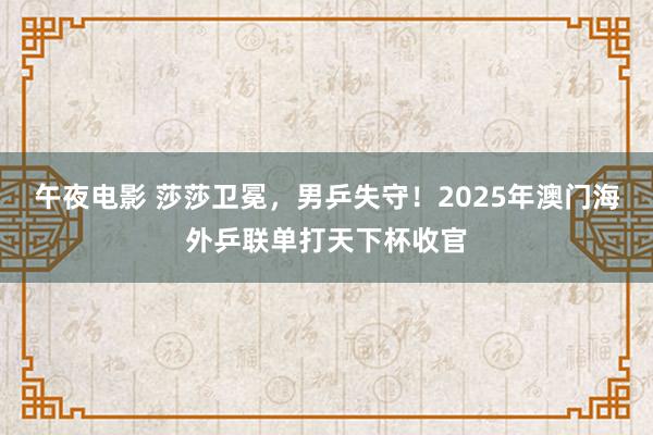 午夜电影 莎莎卫冕，男乒失守！2025年澳门海外乒联单打天下杯收官