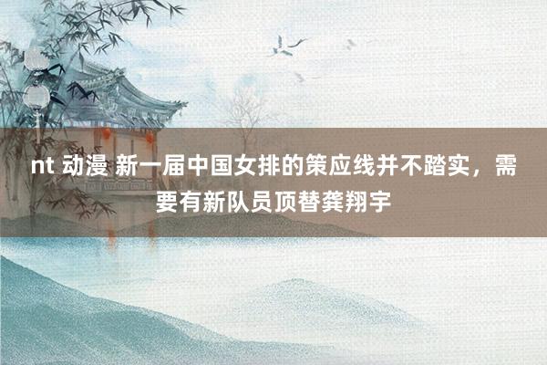 nt 动漫 新一届中国女排的策应线并不踏实，需要有新队员顶替龚翔宇