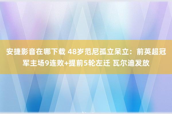 安捷影音在哪下载 48岁范尼孤立呆立：前英超冠军主场9连败+提前5轮左迁 瓦尔迪发放