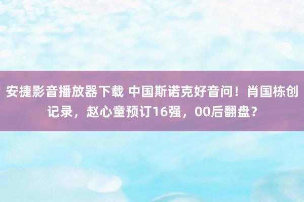 安捷影音播放器下载 中国斯诺克好音问！肖国栋创记录，赵心童预订16强，00后翻盘？
