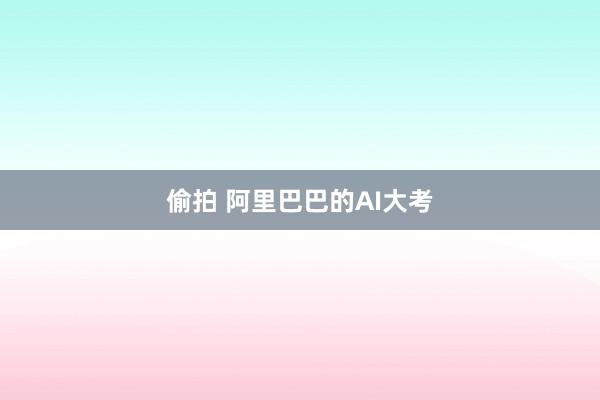 偷拍 阿里巴巴的AI大考