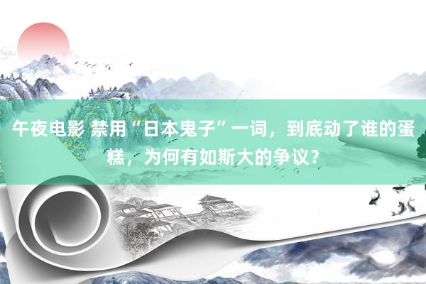 午夜电影 禁用“日本鬼子”一词，到底动了谁的蛋糕，为何有如斯大的争议？