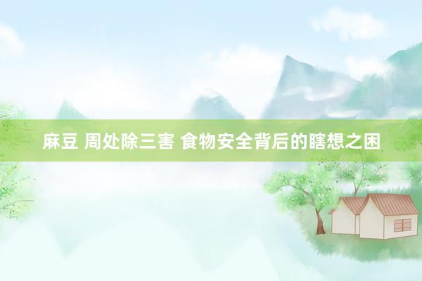 麻豆 周处除三害 食物安全背后的瞎想之困