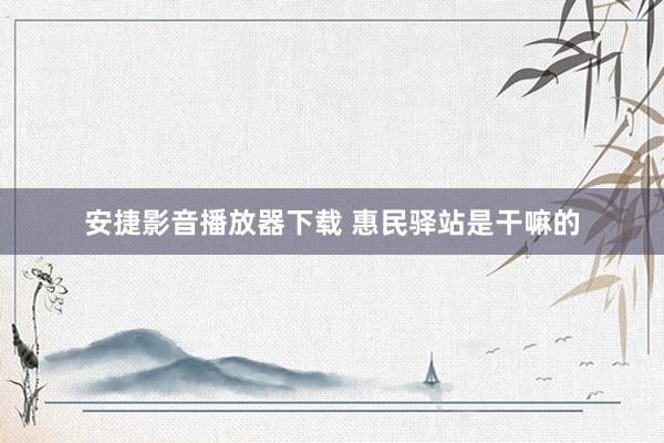 安捷影音播放器下载 惠民驿站是干嘛的