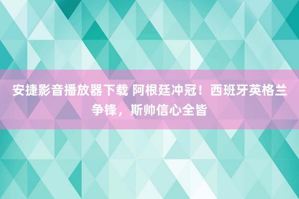 安捷影音播放器下载 阿根廷冲冠！西班牙英格兰争锋，斯帅信心全皆