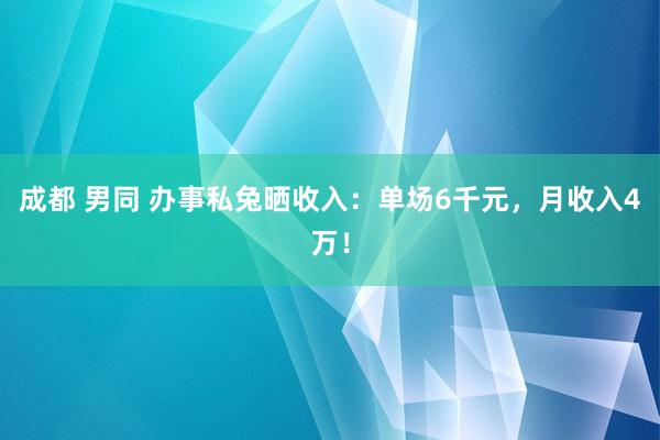 成都 男同 办事私兔晒收入：单场6千元，月收入4万！