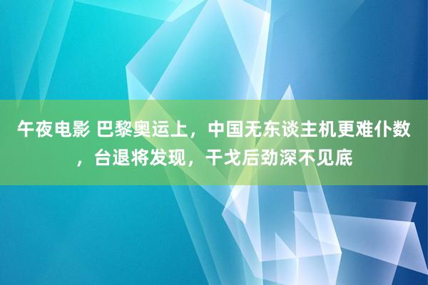午夜电影 巴黎奥运上，中国无东谈主机更难仆数，台退将发现，干戈后劲深不见底