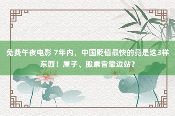 免费午夜电影 7年内，中国贬值最快的竟是这3样东西！屋子、股票皆靠边站？