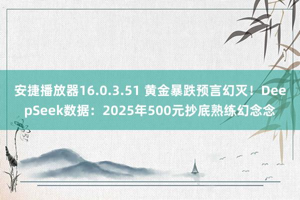 安捷播放器16.0.3.51 黄金暴跌预言幻灭！DeepSeek数据：2025年500元抄底熟练幻念念