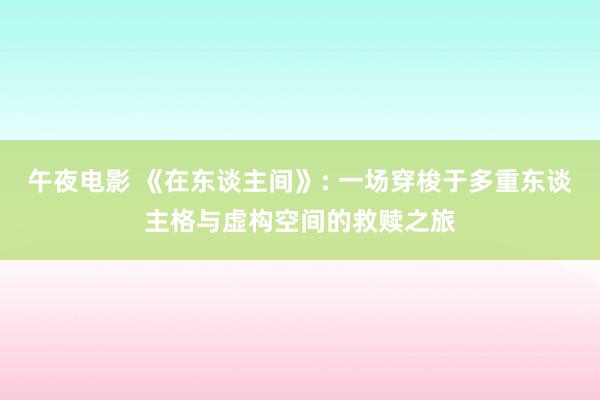 午夜电影 《在东谈主间》: 一场穿梭于多重东谈主格与虚构空间的救赎之旅
