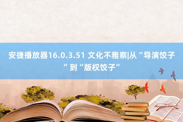 安捷播放器16.0.3.51 文化不雅察|从“导演饺子”到“版权饺子”