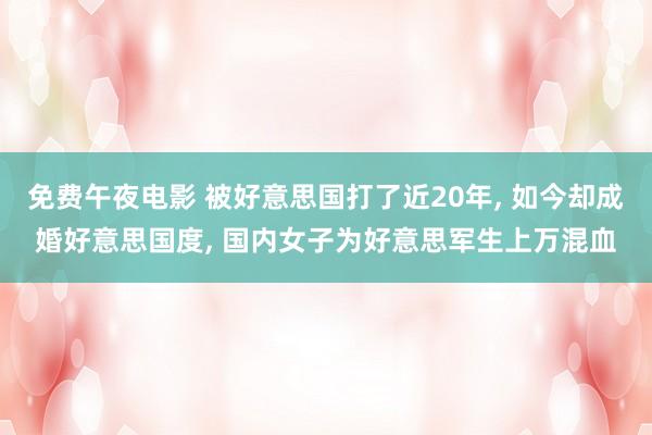 免费午夜电影 被好意思国打了近20年, 如今却成婚好意思国度, 国内女子为好意思军生上万混血