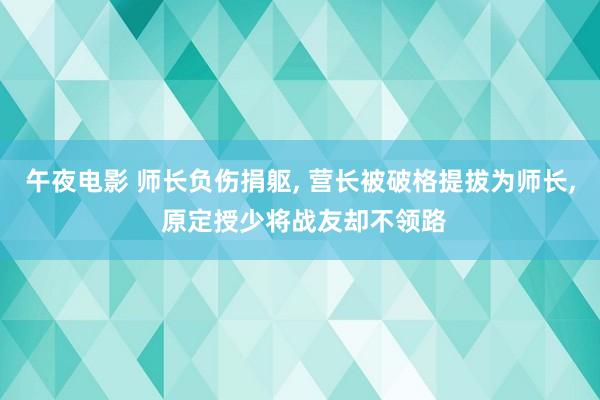 午夜电影 师长负伤捐躯, 营长被破格提拔为师长, 原定授少将战友却不领路