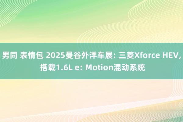 男同 表情包 2025曼谷外洋车展: 三菱Xforce HEV, 搭载1.6L e: Motion混动系统