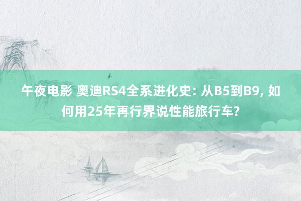 午夜电影 奥迪RS4全系进化史: 从B5到B9, 如何用25年再行界说性能旅行车?
