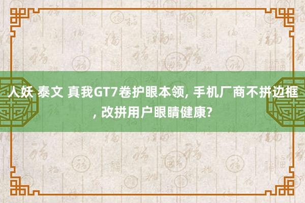 人妖 泰文 真我GT7卷护眼本领, 手机厂商不拼边框, 改拼用户眼睛健康?