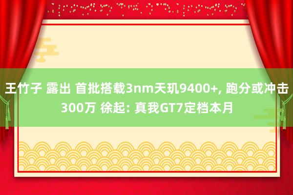 王竹子 露出 首批搭载3nm天玑9400+, 跑分或冲击300万 徐起: 真我GT7定档本月