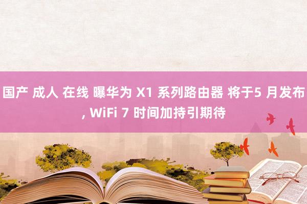 国产 成人 在线 曝华为 X1 系列路由器 将于5 月发布, WiFi 7 时间加持引期待