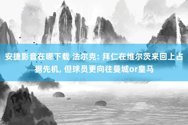 安捷影音在哪下载 法尔克: 拜仁在维尔茨来回上占据先机, 但球员更向往曼城or皇马