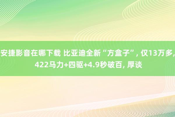 安捷影音在哪下载 比亚迪全新“方盒子”, 仅13万多, 422马力+四驱+4.9秒破百, 厚谈