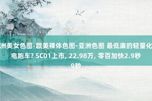 亚洲美女色图-欧美裸体色图-亚洲色图 最低廉的轻量化纯电跑车? SC01上市, 22.98万, 零百加快2.9秒