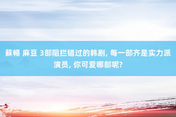 蘇暢 麻豆 3部阻拦错过的韩剧, 每一部齐是实力派演员, 你可爱哪部呢?