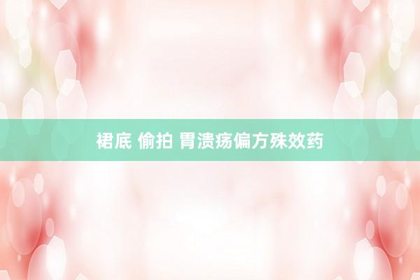 裙底 偷拍 胃溃疡偏方殊效药