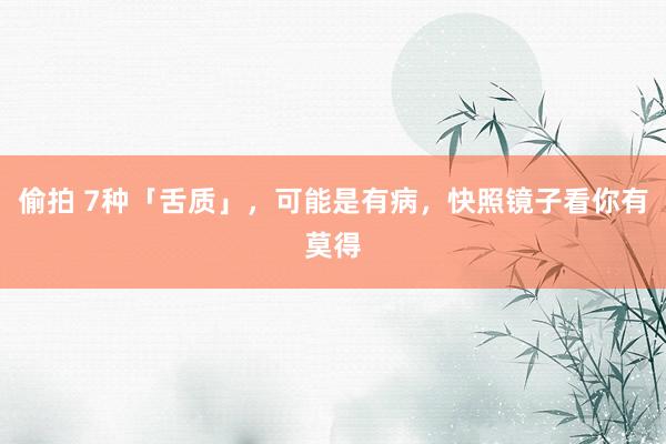 偷拍 7种「舌质」，可能是有病，快照镜子看你有莫得