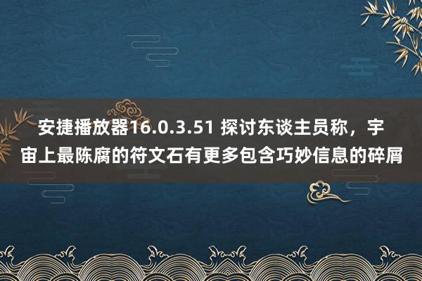 安捷播放器16.0.3.51 探讨东谈主员称，宇宙上最陈腐的符文石有更多包含巧妙信息的碎屑