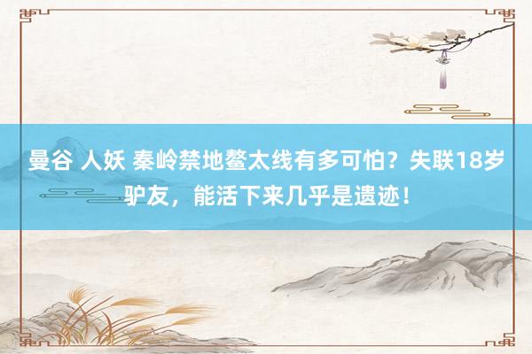 曼谷 人妖 秦岭禁地鳌太线有多可怕？失联18岁驴友，能活下来几乎是遗迹！