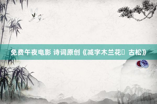 免费午夜电影 诗词原创《减字木兰花・古松》