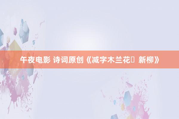 午夜电影 诗词原创《减字木兰花・新柳》