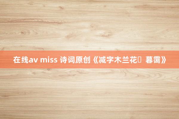 在线av miss 诗词原创《减字木兰花・暮霭》
