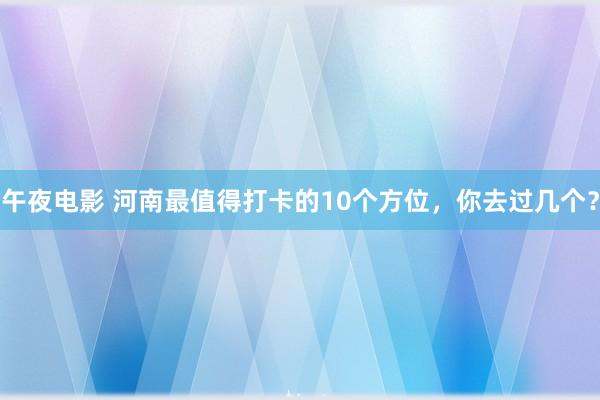 午夜电影 河南最值得打卡的10个方位，你去过几个？